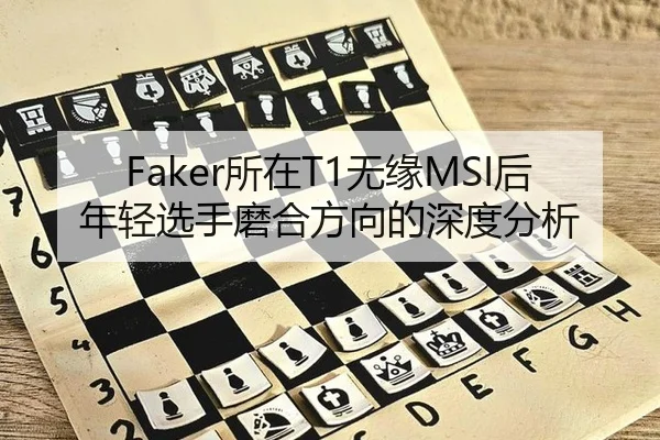 Faker所在T1无缘MSI后年轻选手磨合方向的深度分析 - leyu